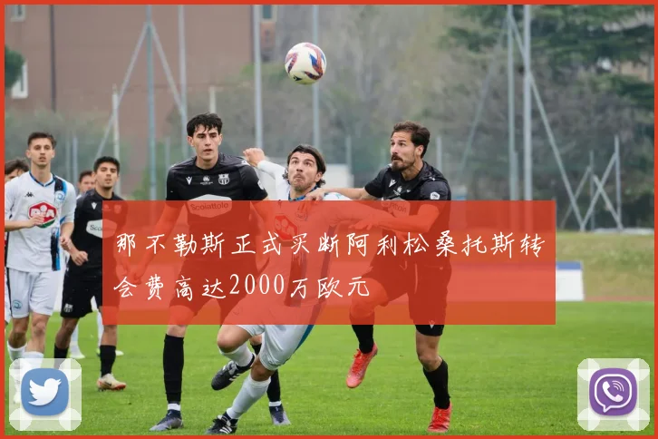 那不勒斯正式买断阿利松桑托斯转会费高达2000万欧元