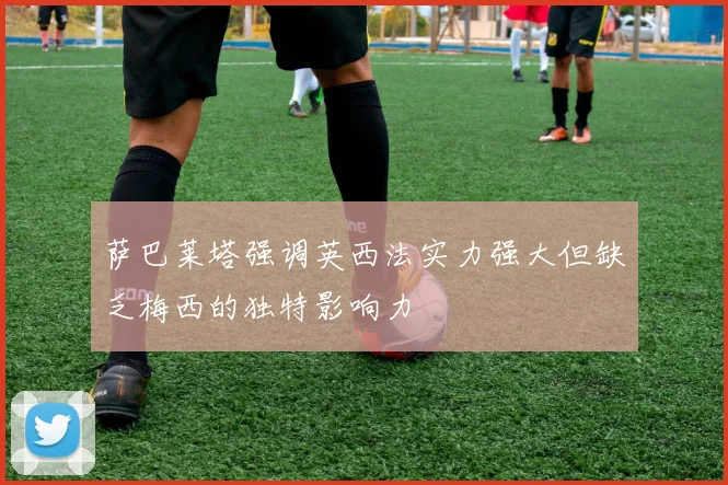 萨巴莱塔强调英西法实力强大但缺乏梅西的独特影响力