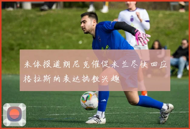 米体报道朗尼克催促米兰尽快回应格拉斯纳表达执教兴趣