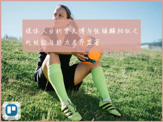 媒体人分析曾凡博与张镇麟相似之处经验与能力差异显著
