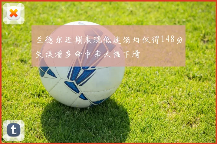 兰德尔近期表现低迷场均仅得148分失误增多命中率大幅下滑