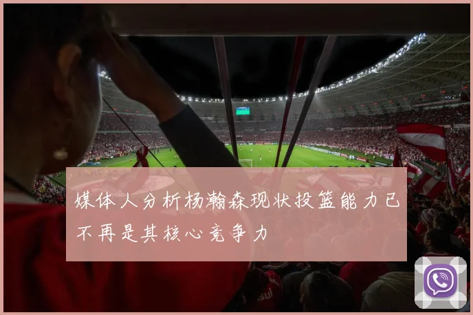 媒体人分析杨瀚森现状投篮能力已不再是其核心竞争力