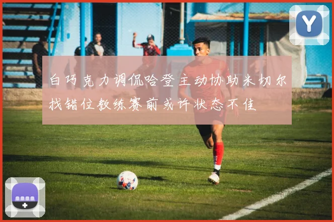 白巧克力调侃哈登主动协助米切尔找错位教练赛前或许状态不佳