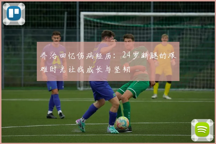 乔治回忆伤病经历：24岁断腿的艰难时光让我成长与坚韧