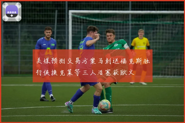 美媒预测交易方案马刺送福克斯独行侠换克莱等三人活塞获欧文