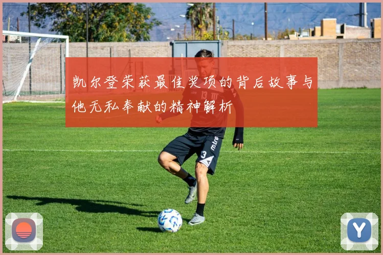 凯尔登荣获最佳奖项的背后故事与他无私奉献的精神解析