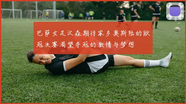 巴萨女足汉森期待家乡奥斯陆的欧冠决赛渴望夺冠的激情与梦想