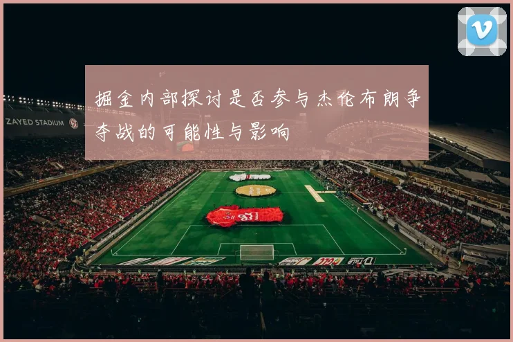 掘金内部探讨是否参与杰伦布朗争夺战的可能性与影响