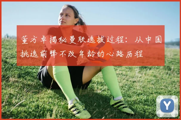 董方卓揭秘曼联选拔过程：从中国挑选前锋不改年龄的心路历程