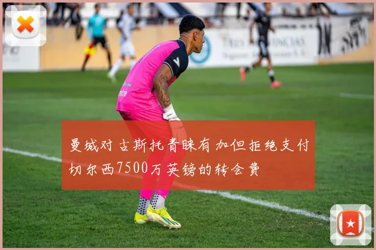 曼城对古斯托青睐有加但拒绝支付切尔西7500万英镑的转会费