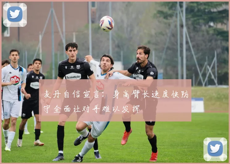 麦丹自信宣言：身高臂长速度快防守全面让对手难以发挥
