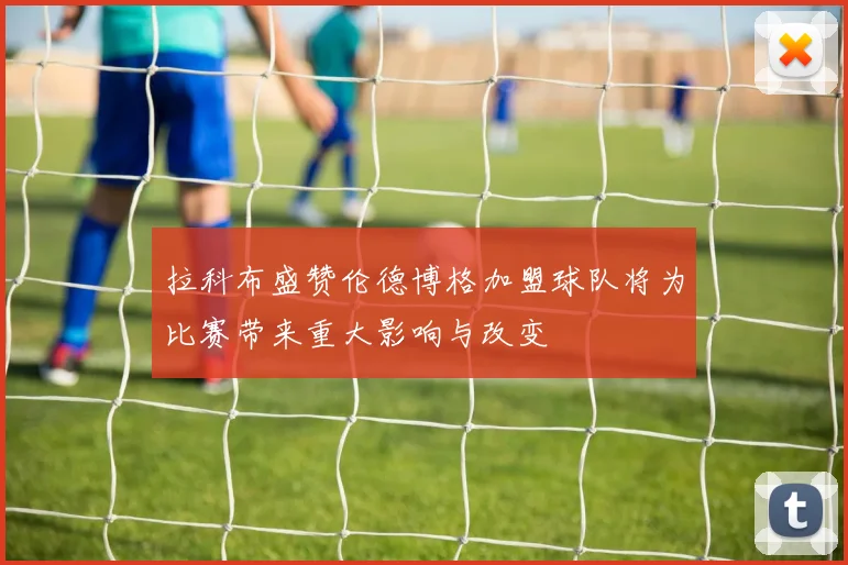 拉科布盛赞伦德博格加盟球队将为比赛带来重大影响与改变