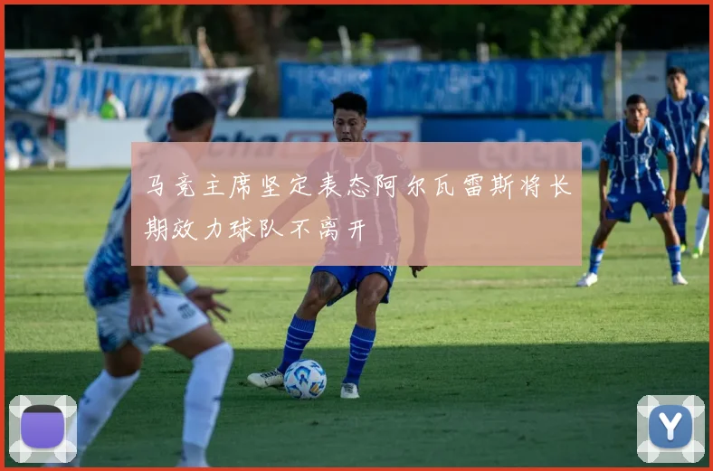 马竞主席坚定表态阿尔瓦雷斯将长期效力球队不离开