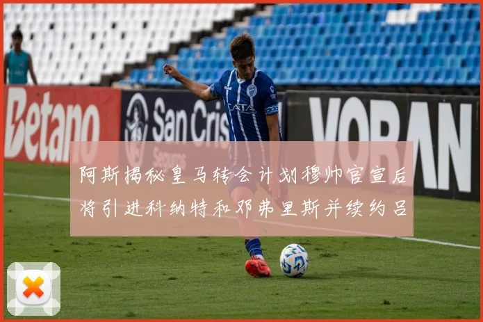 阿斯揭秘皇马转会计划穆帅官宣后将引进科纳特和邓弗里斯并续约吕迪格