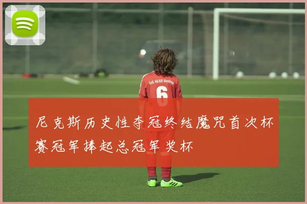 尼克斯历史性夺冠终结魔咒首次杯赛冠军捧起总冠军奖杯