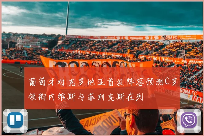 葡萄牙对克罗地亚首发阵容预测C罗领衔内维斯与菲利克斯在列