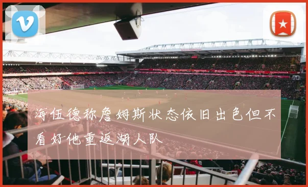 海伍德称詹姆斯状态依旧出色但不看好他重返湖人队