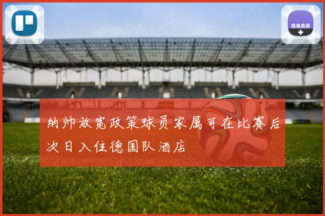 纳帅放宽政策球员家属可在比赛后次日入住德国队酒店