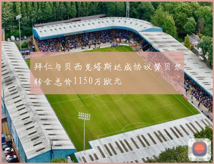 拜仁与贝西克塔斯达成协议努贝尔转会总价1150万欧元