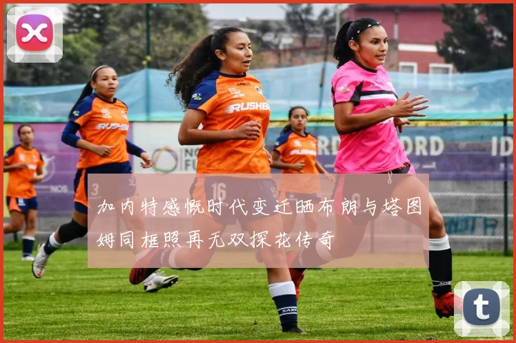 加内特感慨时代变迁晒布朗与塔图姆同框照再无双探花传奇