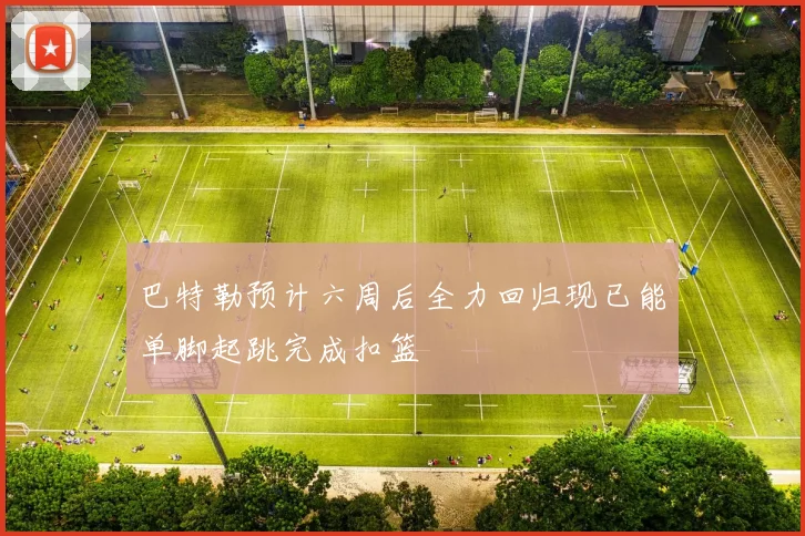 巴特勒预计六周后全力回归现已能单脚起跳完成扣篮