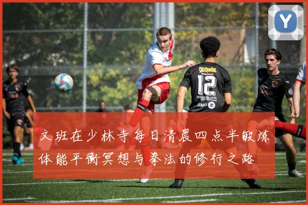文班在少林寺每日清晨四点半锻炼体能平衡冥想与拳法的修行之路