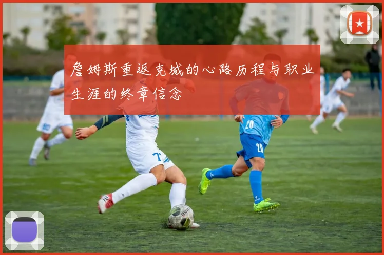 詹姆斯重返克城的心路历程与职业生涯的终章信念