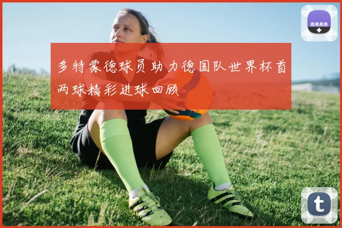 多特蒙德球员助力德国队世界杯首两球精彩进球回顾