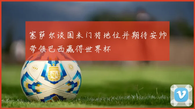 塞萨尔谈国米门将地位并期待安帅带领巴西赢得世界杯